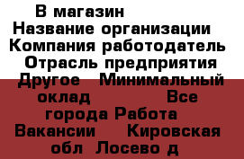 В магазин Terranova › Название организации ­ Компания-работодатель › Отрасль предприятия ­ Другое › Минимальный оклад ­ 15 000 - Все города Работа » Вакансии   . Кировская обл.,Лосево д.